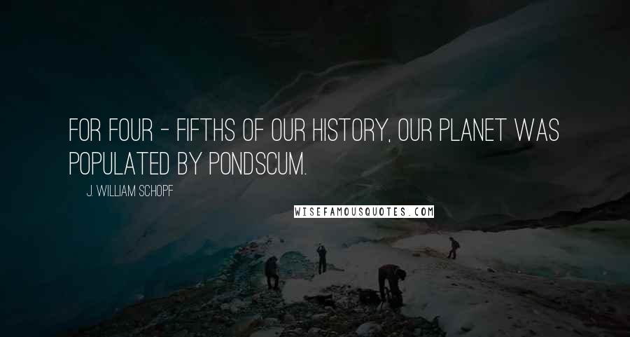 J. William Schopf Quotes: For four - fifths of our history, our planet was populated by pondscum.