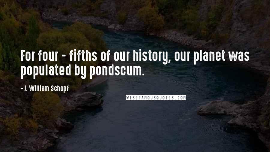 J. William Schopf Quotes: For four - fifths of our history, our planet was populated by pondscum.