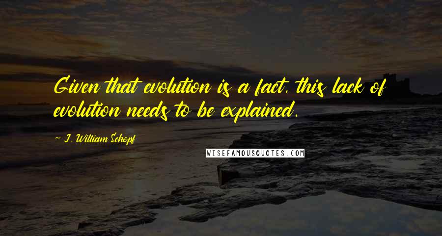 J. William Schopf Quotes: Given that evolution is a fact, this lack of evolution needs to be explained.