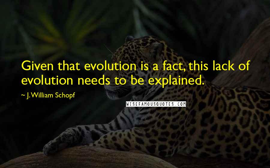 J. William Schopf Quotes: Given that evolution is a fact, this lack of evolution needs to be explained.