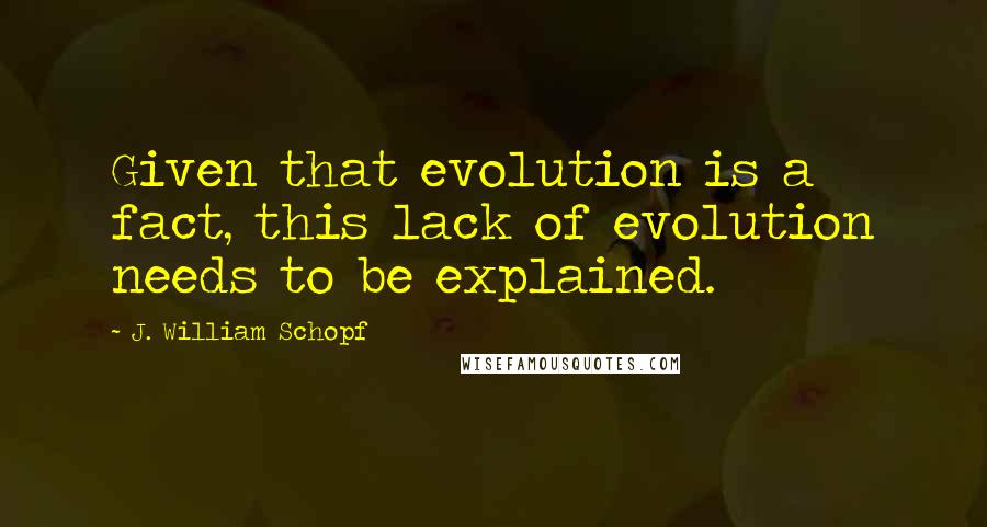 J. William Schopf Quotes: Given that evolution is a fact, this lack of evolution needs to be explained.