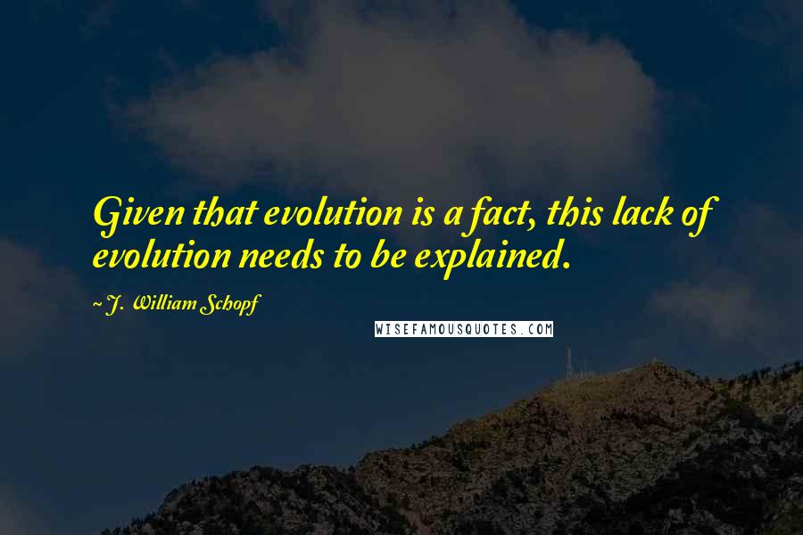 J. William Schopf Quotes: Given that evolution is a fact, this lack of evolution needs to be explained.