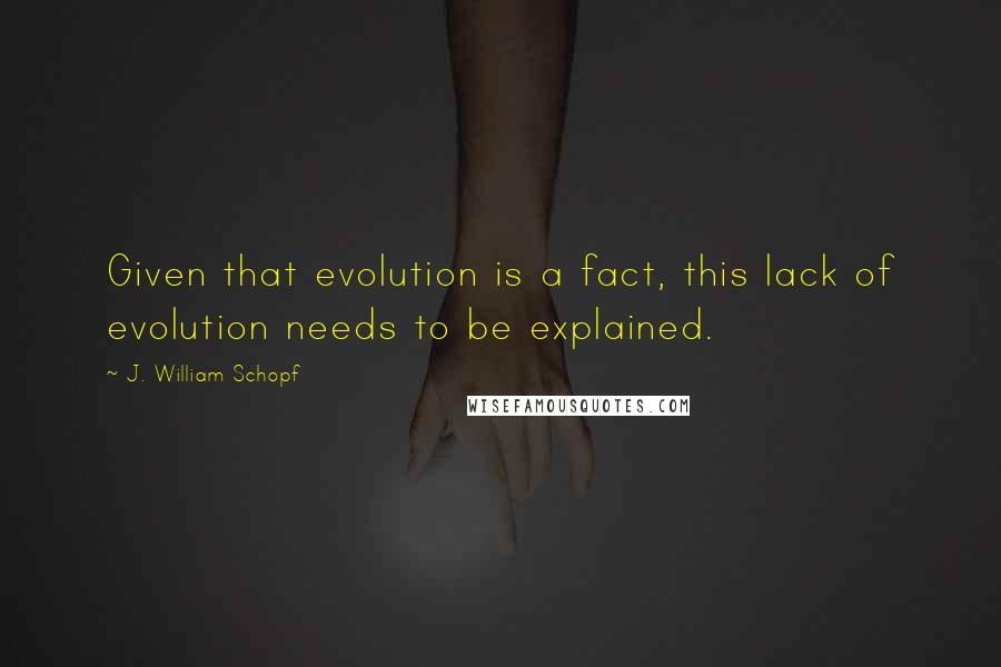 J. William Schopf Quotes: Given that evolution is a fact, this lack of evolution needs to be explained.