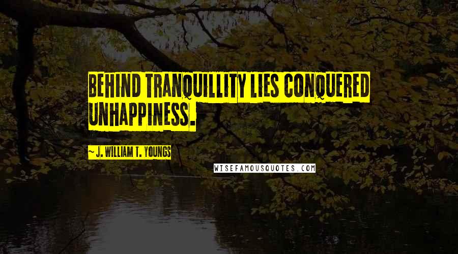 J. William T. Youngs Quotes: Behind tranquillity lies conquered unhappiness.