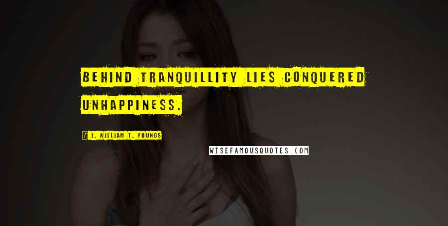 J. William T. Youngs Quotes: Behind tranquillity lies conquered unhappiness.