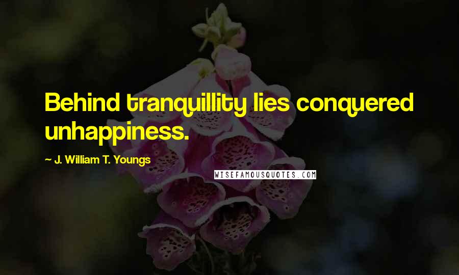 J. William T. Youngs Quotes: Behind tranquillity lies conquered unhappiness.