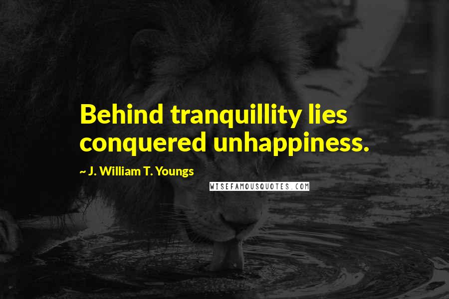 J. William T. Youngs Quotes: Behind tranquillity lies conquered unhappiness.