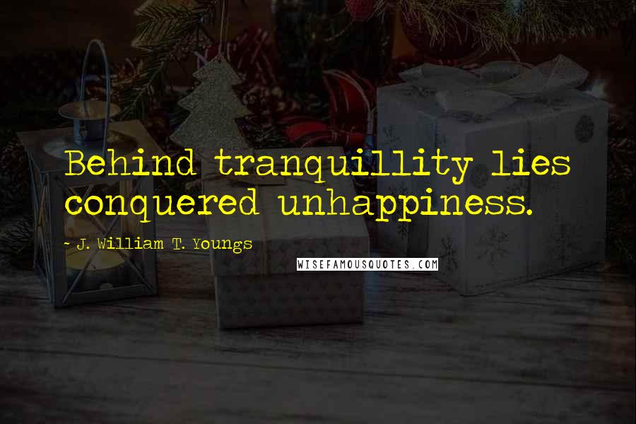 J. William T. Youngs Quotes: Behind tranquillity lies conquered unhappiness.