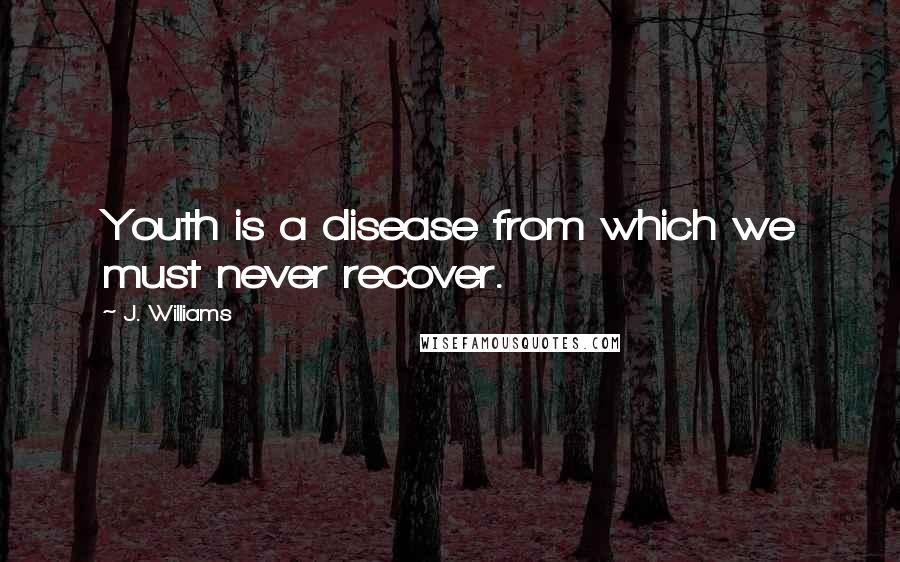 J. Williams Quotes: Youth is a disease from which we must never recover.