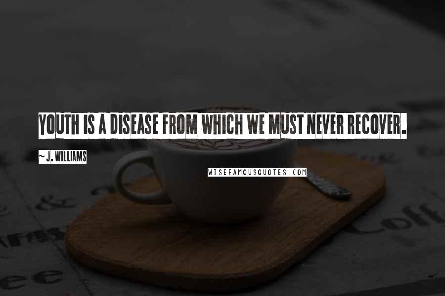 J. Williams Quotes: Youth is a disease from which we must never recover.