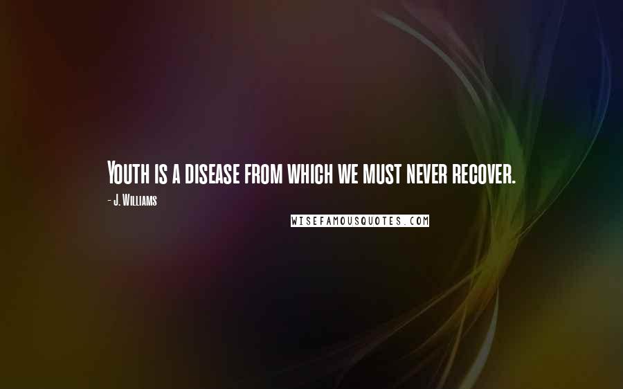 J. Williams Quotes: Youth is a disease from which we must never recover.