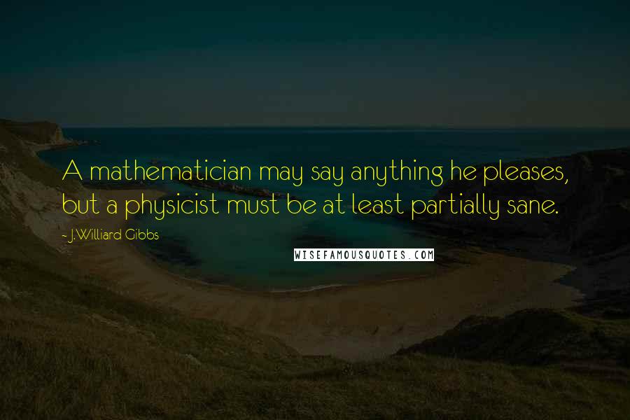 J.Williard Gibbs Quotes: A mathematician may say anything he pleases, but a physicist must be at least partially sane.
