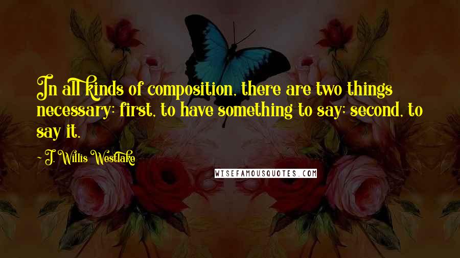 J. Willis Westlake Quotes: In all kinds of composition, there are two things necessary: first, to have something to say; second, to say it.