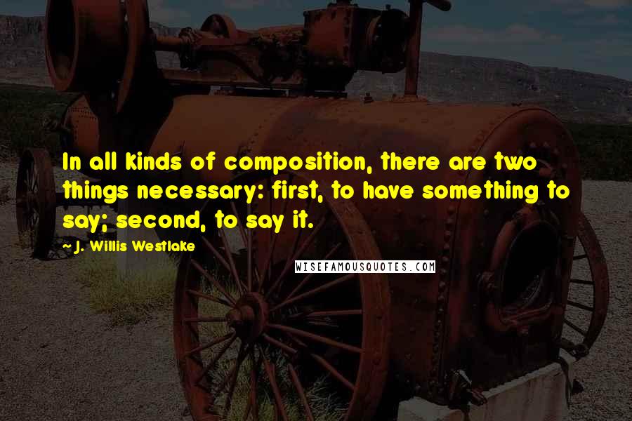 J. Willis Westlake Quotes: In all kinds of composition, there are two things necessary: first, to have something to say; second, to say it.