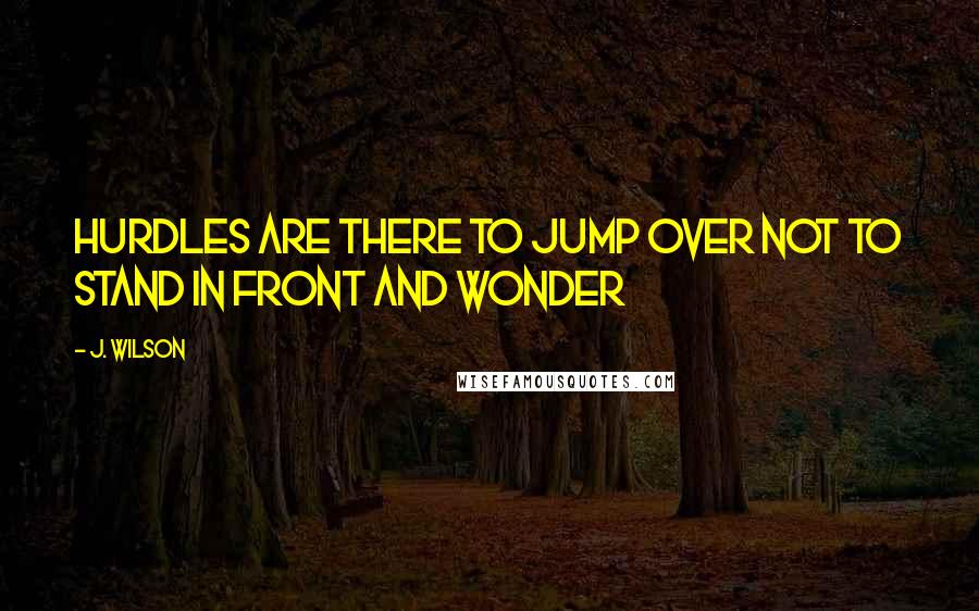 J. Wilson Quotes: Hurdles are there to jump over not to stand in front and wonder