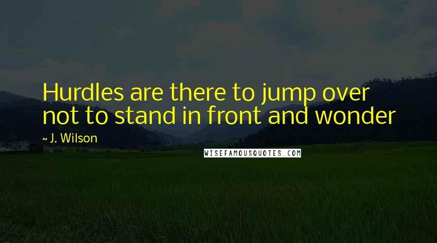 J. Wilson Quotes: Hurdles are there to jump over not to stand in front and wonder