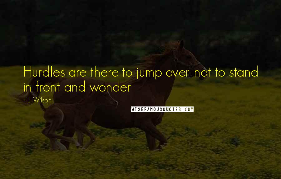 J. Wilson Quotes: Hurdles are there to jump over not to stand in front and wonder