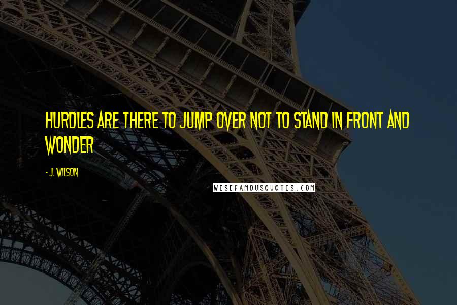 J. Wilson Quotes: Hurdles are there to jump over not to stand in front and wonder