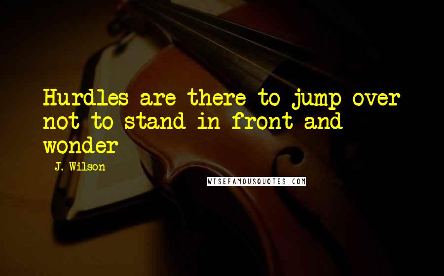 J. Wilson Quotes: Hurdles are there to jump over not to stand in front and wonder