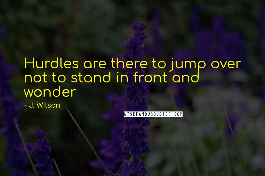 J. Wilson Quotes: Hurdles are there to jump over not to stand in front and wonder