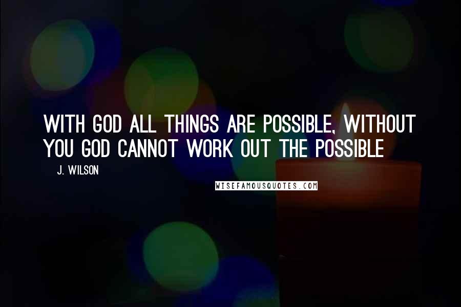 J. Wilson Quotes: With God all things are possible, without you God cannot work out the possible