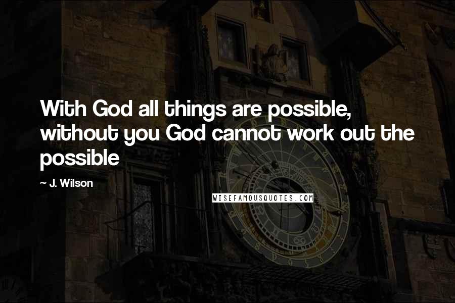 J. Wilson Quotes: With God all things are possible, without you God cannot work out the possible