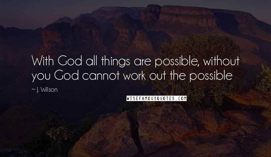 J. Wilson Quotes: With God all things are possible, without you God cannot work out the possible