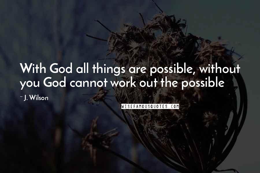 J. Wilson Quotes: With God all things are possible, without you God cannot work out the possible