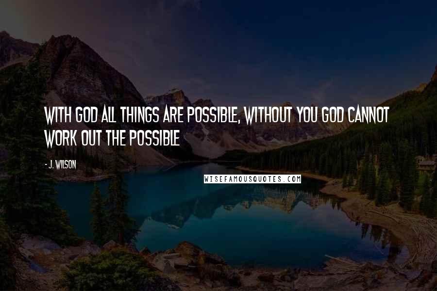 J. Wilson Quotes: With God all things are possible, without you God cannot work out the possible