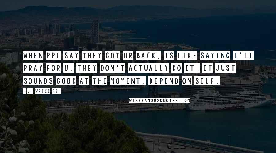 J. Wrice Sr. Quotes: When ppl say they got ur back. Is like saying I'll pray for u. They don't actually do it. It just sounds good at the moment. Depend on self.