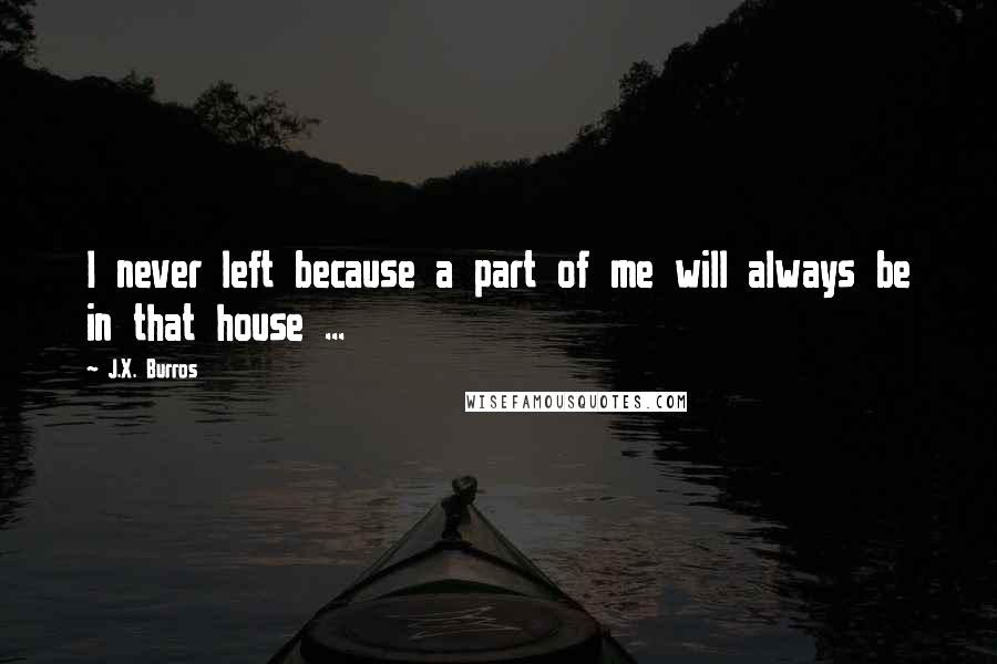 J.X. Burros Quotes: I never left because a part of me will always be in that house ...