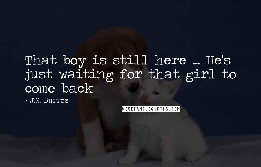 J.X. Burros Quotes: That boy is still here ... He's just waiting for that girl to come back