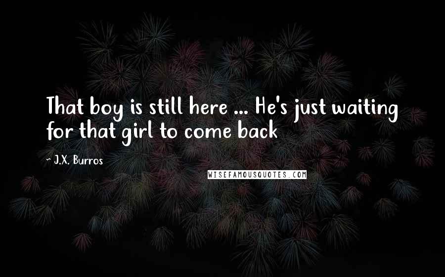 J.X. Burros Quotes: That boy is still here ... He's just waiting for that girl to come back