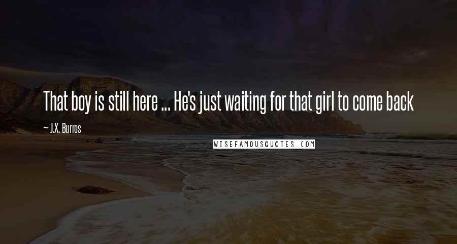 J.X. Burros Quotes: That boy is still here ... He's just waiting for that girl to come back