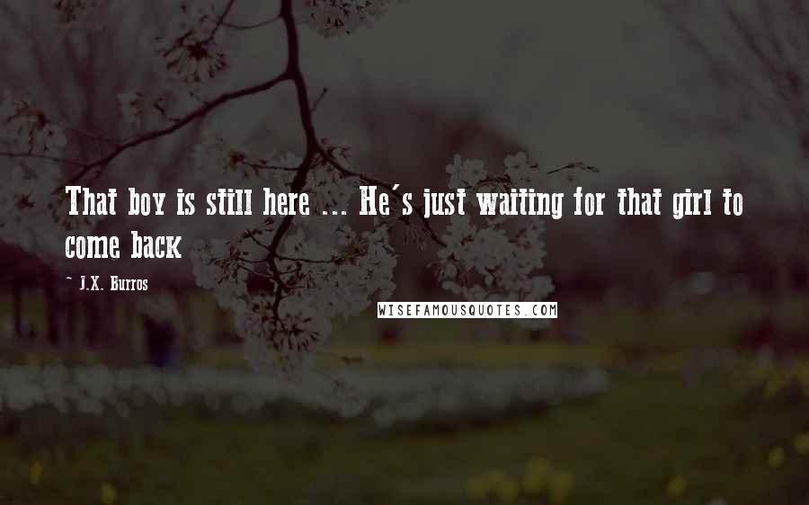 J.X. Burros Quotes: That boy is still here ... He's just waiting for that girl to come back