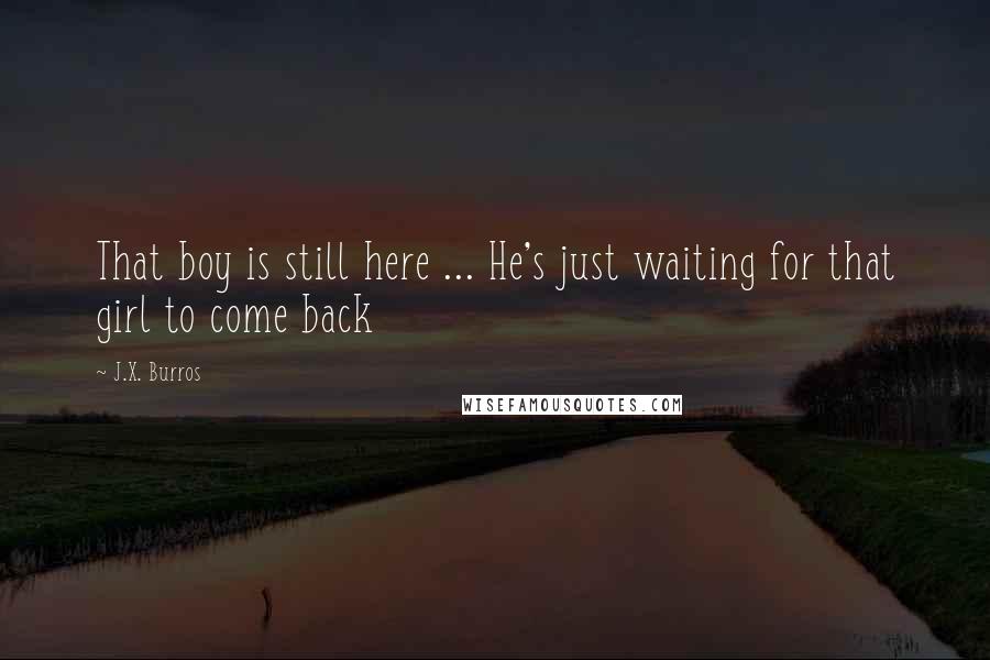 J.X. Burros Quotes: That boy is still here ... He's just waiting for that girl to come back