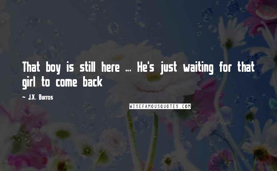 J.X. Burros Quotes: That boy is still here ... He's just waiting for that girl to come back