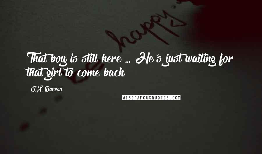 J.X. Burros Quotes: That boy is still here ... He's just waiting for that girl to come back