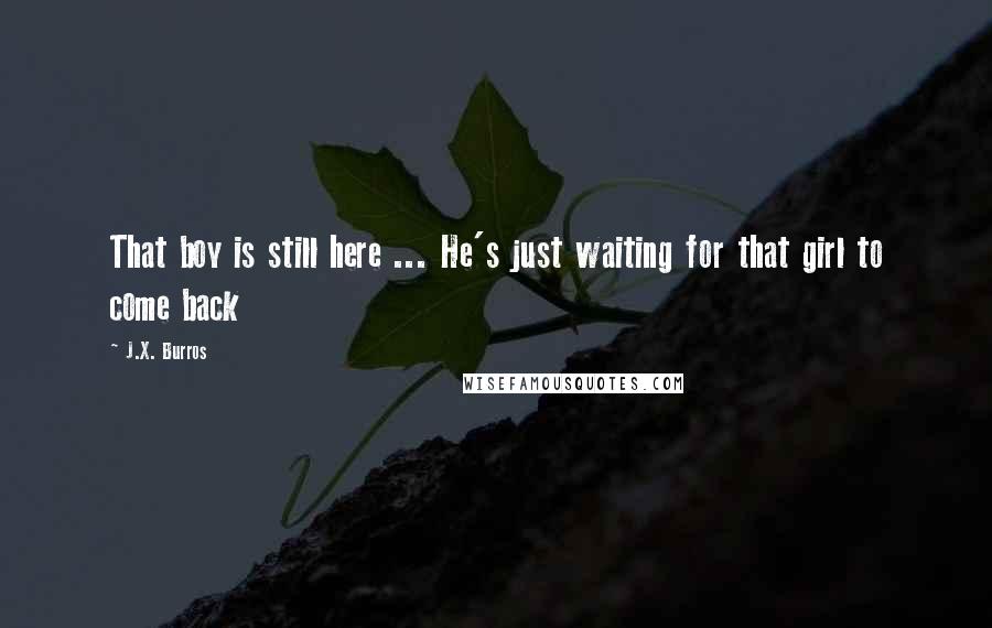 J.X. Burros Quotes: That boy is still here ... He's just waiting for that girl to come back