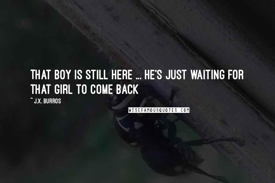 J.X. Burros Quotes: That boy is still here ... He's just waiting for that girl to come back