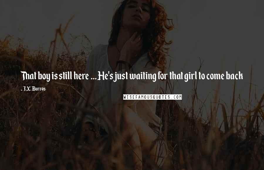 J.X. Burros Quotes: That boy is still here ... He's just waiting for that girl to come back