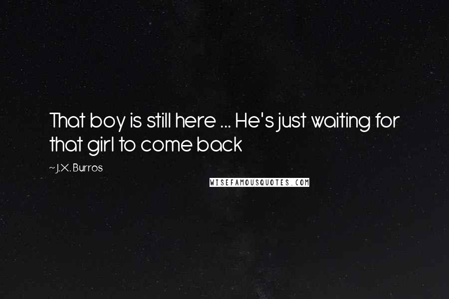 J.X. Burros Quotes: That boy is still here ... He's just waiting for that girl to come back