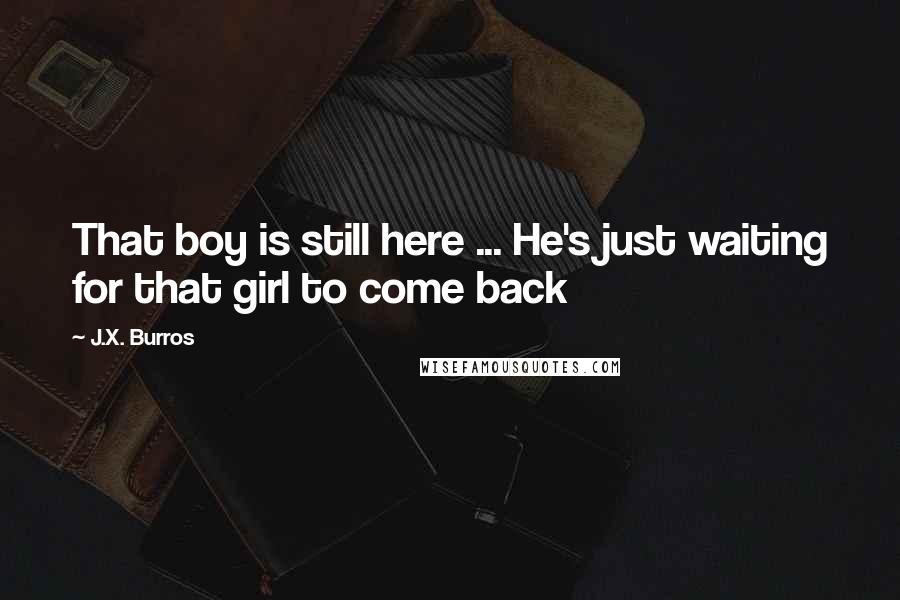 J.X. Burros Quotes: That boy is still here ... He's just waiting for that girl to come back