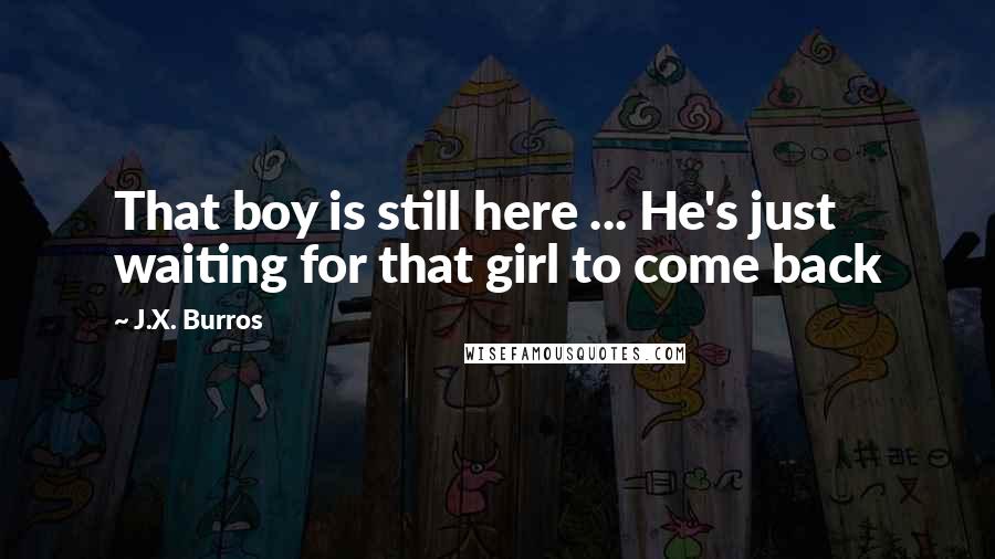 J.X. Burros Quotes: That boy is still here ... He's just waiting for that girl to come back