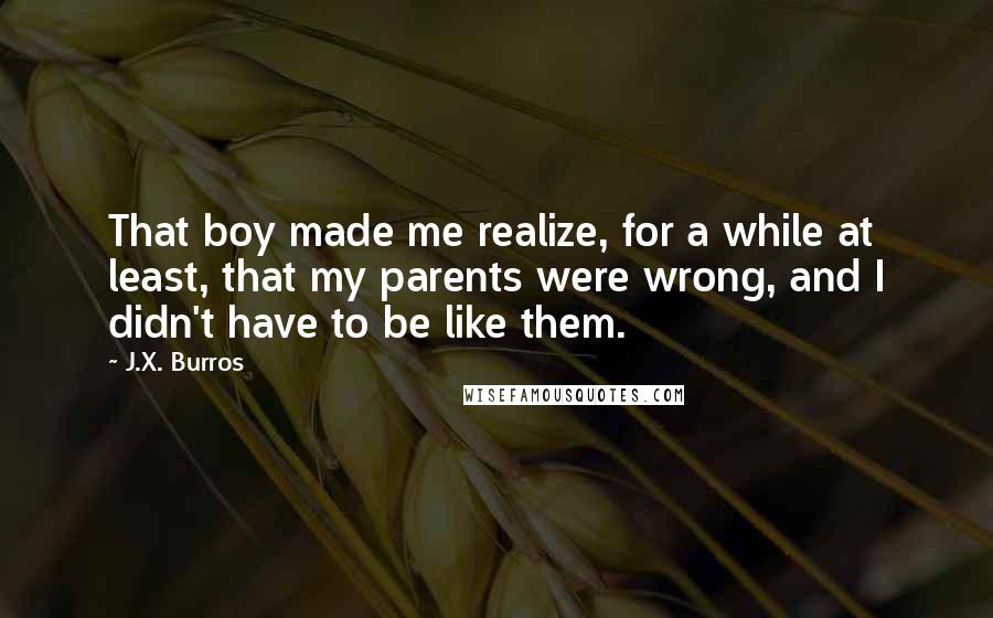 J.X. Burros Quotes: That boy made me realize, for a while at least, that my parents were wrong, and I didn't have to be like them.