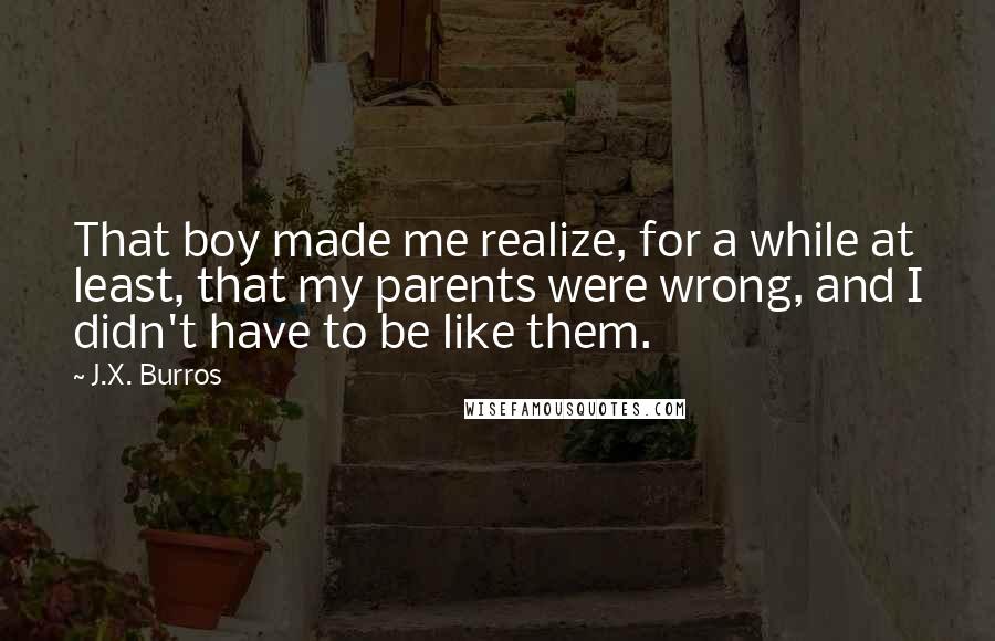 J.X. Burros Quotes: That boy made me realize, for a while at least, that my parents were wrong, and I didn't have to be like them.