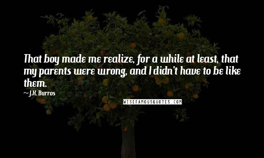 J.X. Burros Quotes: That boy made me realize, for a while at least, that my parents were wrong, and I didn't have to be like them.