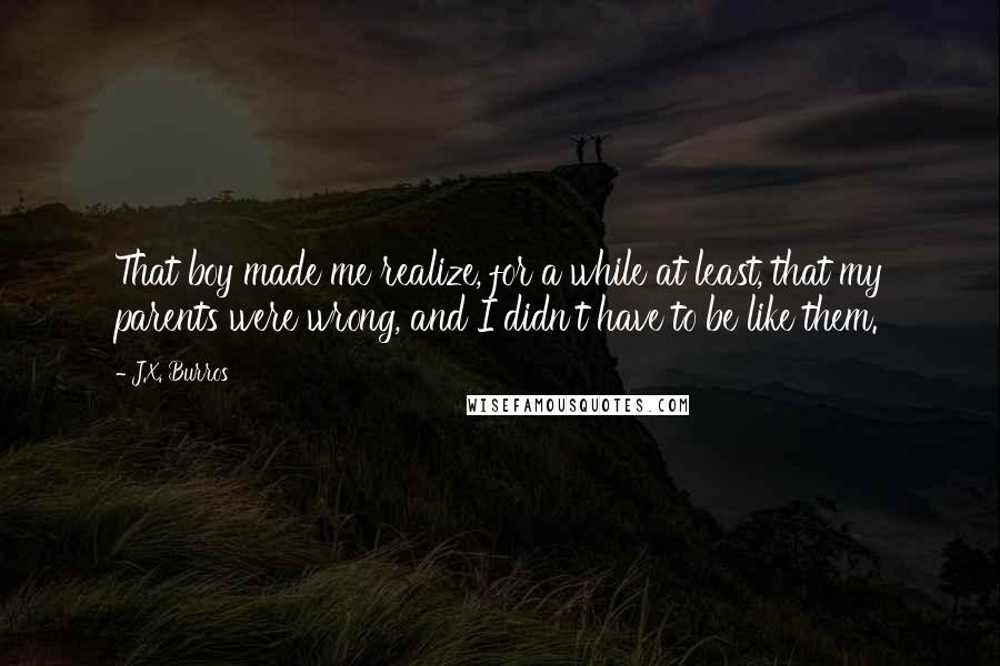 J.X. Burros Quotes: That boy made me realize, for a while at least, that my parents were wrong, and I didn't have to be like them.