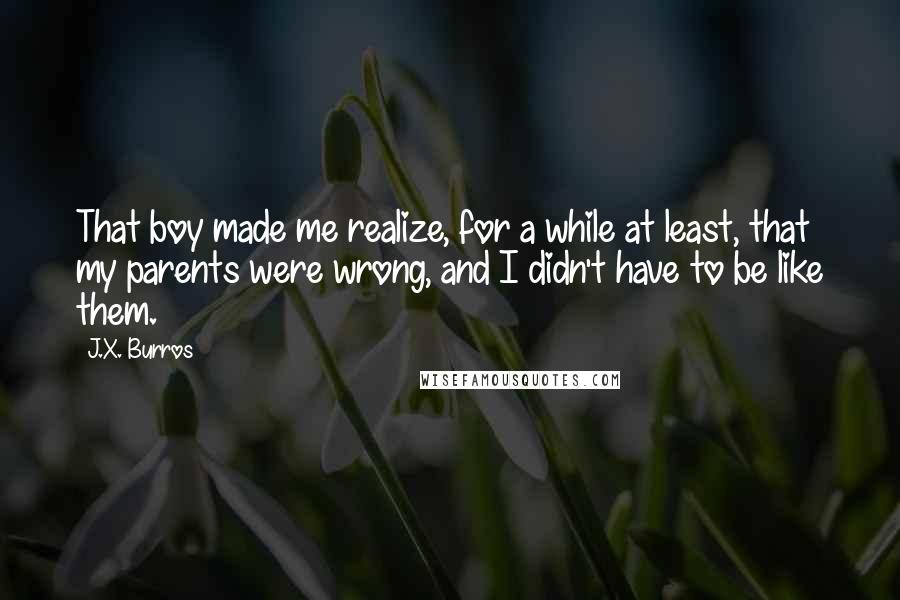 J.X. Burros Quotes: That boy made me realize, for a while at least, that my parents were wrong, and I didn't have to be like them.