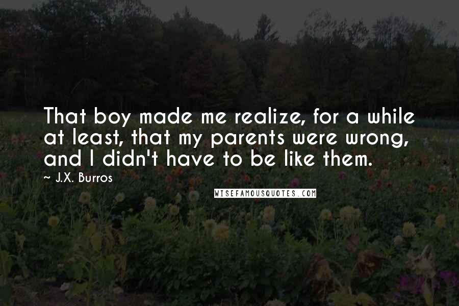 J.X. Burros Quotes: That boy made me realize, for a while at least, that my parents were wrong, and I didn't have to be like them.